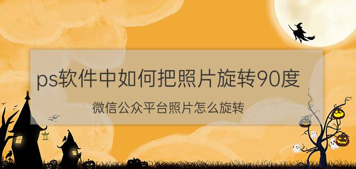 ps软件中如何把照片旋转90度 微信公众平台照片怎么旋转？